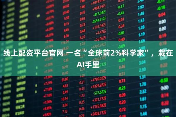 线上配资平台官网 一名“全球前2%科学家”，栽在AI手里