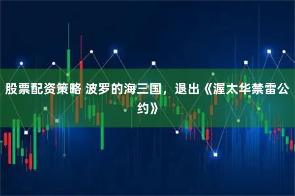 股票配资策略 波罗的海三国，退出《渥太华禁雷公约》