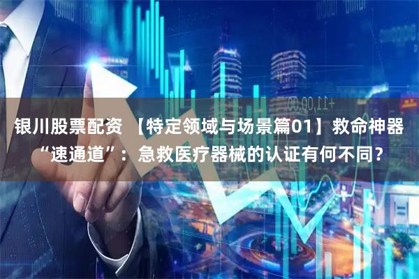 银川股票配资 【特定领域与场景篇01】救命神器“速通道”：急救医疗器械的认证有何不同？