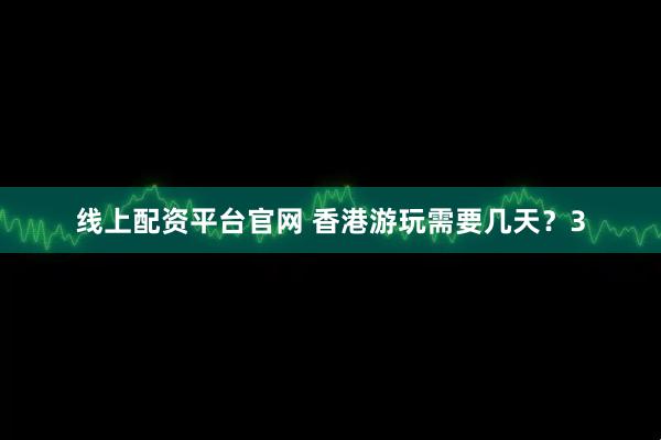 线上配资平台官网 香港游玩需要几天？3