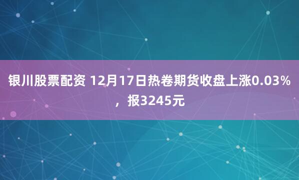 银川股票配资 12月17日热卷期货收盘上涨0.03%，报3245元