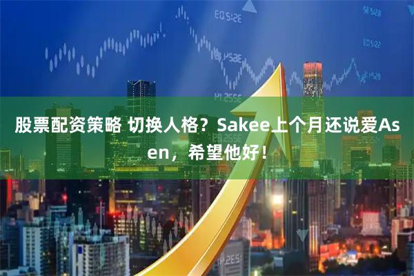 股票配资策略 切换人格？Sakee上个月还说爱Asen，希望他好！