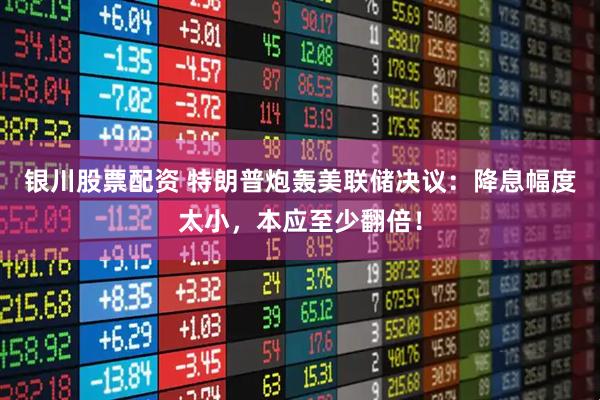 银川股票配资 特朗普炮轰美联储决议：降息幅度太小，本应至少翻倍！