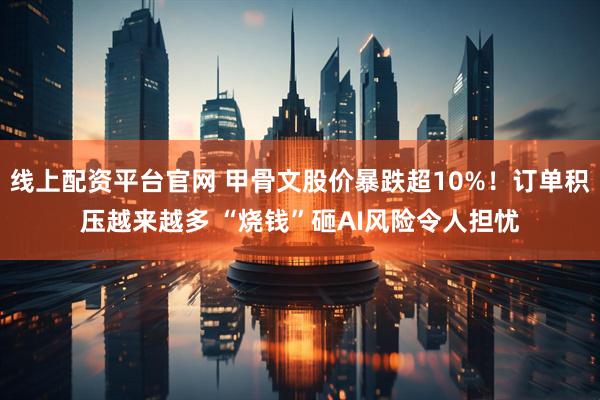 线上配资平台官网 甲骨文股价暴跌超10%！订单积压越来越多 “烧钱”砸AI风险令人担忧