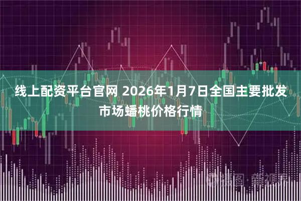 线上配资平台官网 2026年1月7日全国主要批发市场蟠桃价格行情