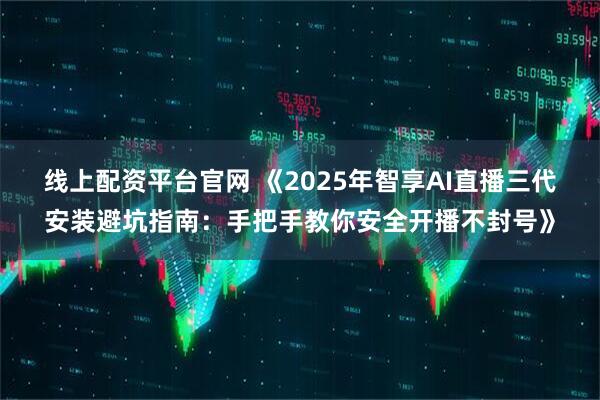 线上配资平台官网 《2025年智享AI直播三代安装避坑指南：手把手教你安全开播不封号》