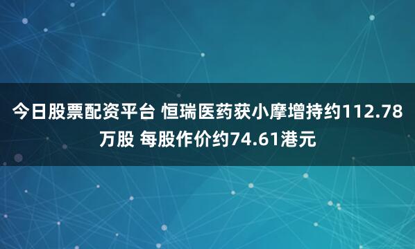 今日股票配资平台 恒瑞医药获小摩增持约112.78万股 每股作价约74.61港元