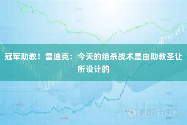 冠军助教！雷迪克：今天的绝杀战术是由助教圣让所设计的