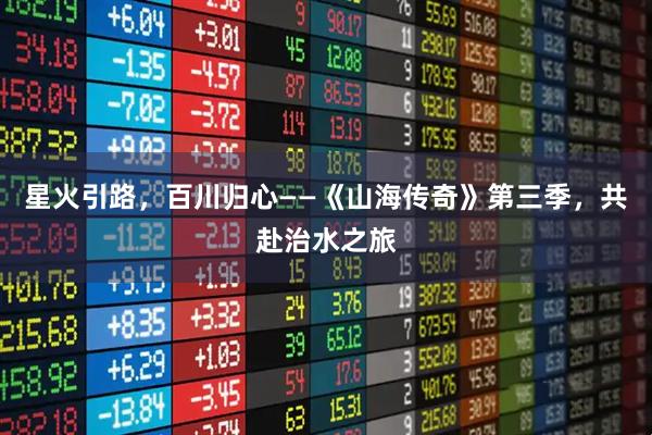 星火引路，百川归心——《山海传奇》第三季，共赴治水之旅
