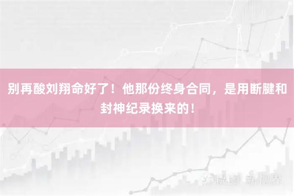 别再酸刘翔命好了！他那份终身合同，是用断腱和封神纪录换来的！