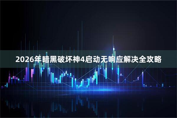 2026年暗黑破坏神4启动无响应解决全攻略