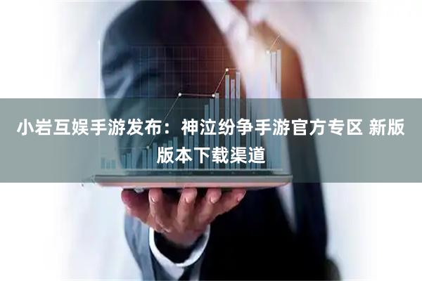 小岩互娱手游发布：神泣纷争手游官方专区 新版版本下载渠道