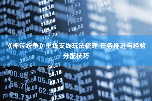 《神泣纷争》主线支线玩法梳理 任务推进与经验分配技巧
