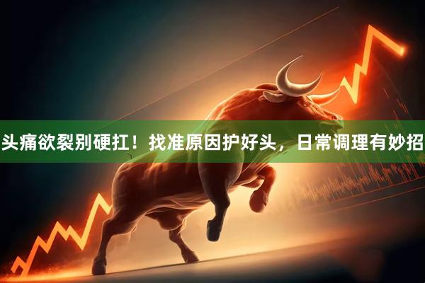 头痛欲裂别硬扛！找准原因护好头，日常调理有妙招