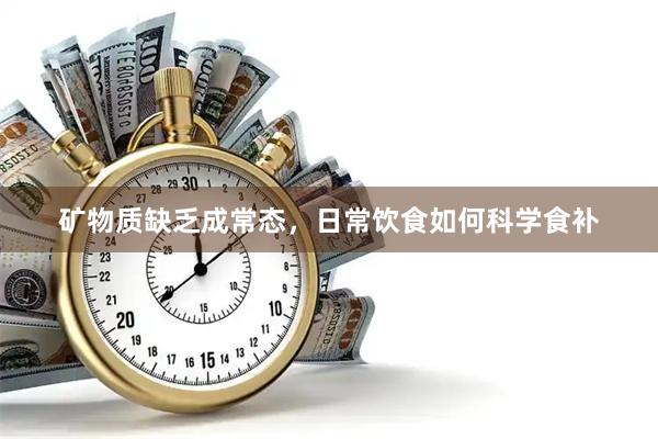 矿物质缺乏成常态，日常饮食如何科学食补