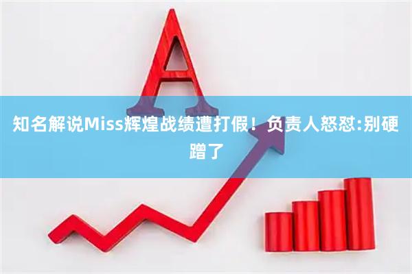 知名解说Miss辉煌战绩遭打假！负责人怒怼:别硬蹭了