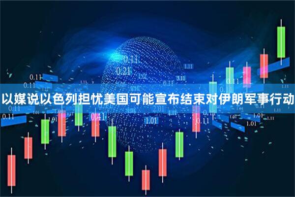 以媒说以色列担忧美国可能宣布结束对伊朗军事行动