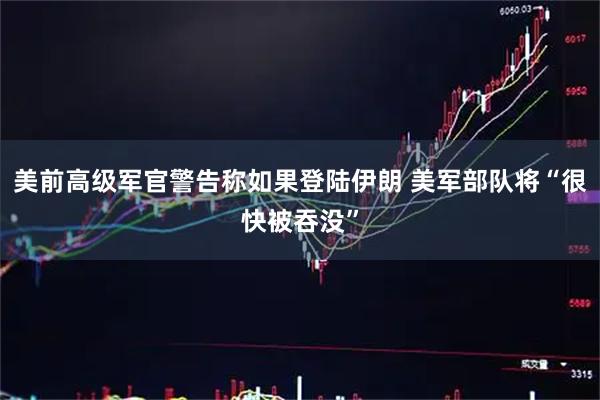 美前高级军官警告称如果登陆伊朗 美军部队将“很快被吞没”