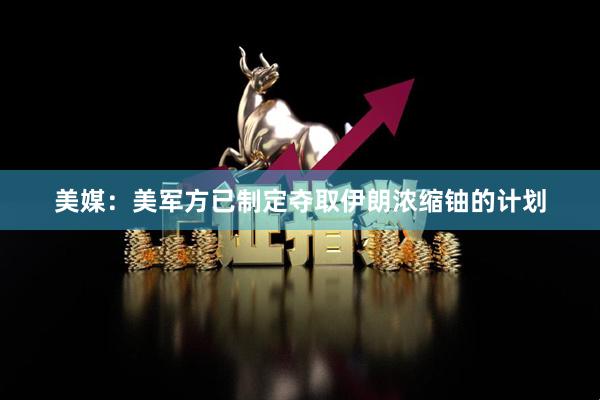 美媒：美军方已制定夺取伊朗浓缩铀的计划